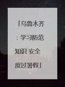 乌鲁木齐：学习防范知识 安全度过暑假