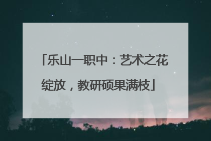 乐山一职中：艺术之花绽放，教研硕果满枝