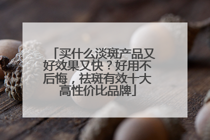买什么淡斑产品又好效果又快？好用不后悔，祛斑有效十大高性价比品牌