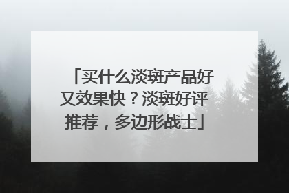 买什么淡斑产品好又效果快？淡斑好评推荐，多边形战士