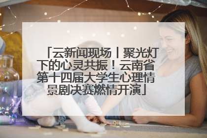 云新闻现场丨聚光灯下的心灵共振！云南省第十四届大学生心理情景剧决赛燃情开演