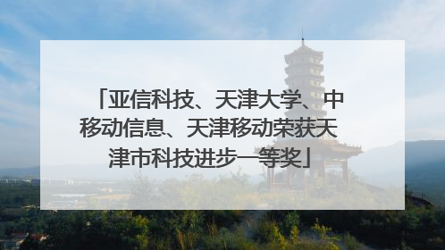 亚信科技、天津大学、中移动信息、天津移动荣获天津市科技进步一等奖
