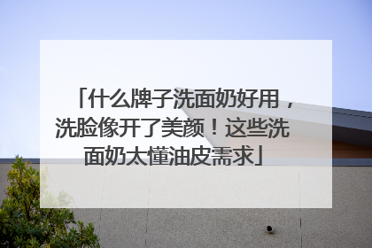 什么牌子洗面奶好用，洗脸像开了美颜！这些洗面奶太懂油皮需求