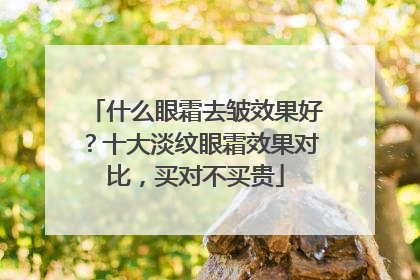 什么眼霜去皱效果好？十大淡纹眼霜效果对比，买对不买贵