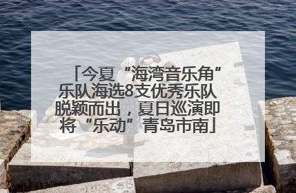 今夏“海湾音乐角”乐队海选8支优秀乐队脱颖而出，夏日巡演即将“乐动”青岛市南