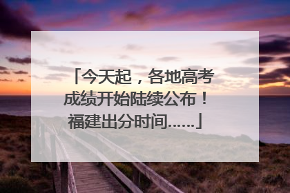 今天起，各地高考成绩开始陆续公布！福建出分时间……