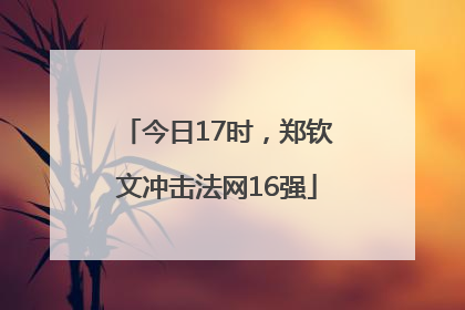 今日17时，郑钦文冲击法网16强