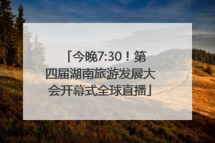 今晚7:30！第四届湖南旅游发展大会开幕式全球直播