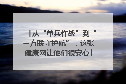 从“单兵作战”到“三方联守护航”，这张健康网让他们很安心