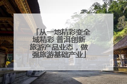 从一地精彩变全域精彩 普洱创新旅游产品业态，做强旅游基础产业