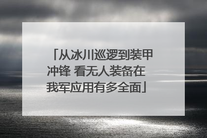 从冰川巡逻到装甲冲锋 看无人装备在我军应用有多全面