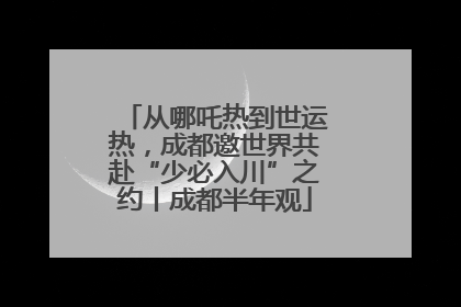 从哪吒热到世运热，成都邀世界共赴“少必入川”之约丨成都半年观