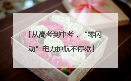 从高考到中考，“零闪动”电力护航不停歇