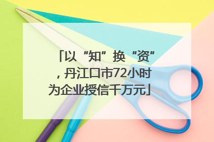 以“知”换“资”，丹江口市72小时为企业授信千万元