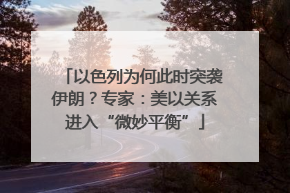 以色列为何此时突袭伊朗？专家：美以关系进入“微妙平衡”