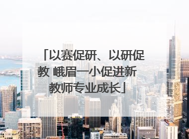 以赛促研、以研促教 峨眉一小促进新教师专业成长