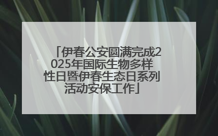 伊春公安圆满完成2025年国际生物多样性日暨伊春生态日系列活动安保工作