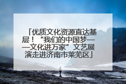 优质文化资源直达基层！“我们的中国梦——文化进万家”文艺展演走进济南市莱芜区