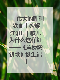 伟大的胜利·铁血丰碑耀江淮⑫｜歌儿为什么这样红——《黄桥烧饼歌》诞生记