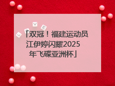 双冠！福建运动员江伊婷闪耀2025年飞碟亚洲杯