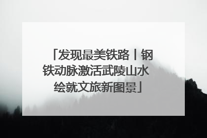 发现最美铁路丨钢铁动脉激活武陵山水 绘就文旅新图景