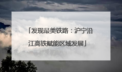 发现最美铁路：沪宁沿江高铁赋能区域发展