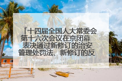 十四届全国人大常委会第十六次会议在京闭幕  表决通过新修订的治安管理处罚法、新修订的反不正当竞争法  习近平签署主席令予以公布  赵乐际主持会议
