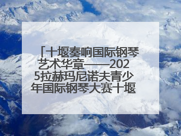 十堰奏响国际钢琴艺术华章——2025拉赫玛尼诺夫青少年国际钢琴大赛十堰赛区启动