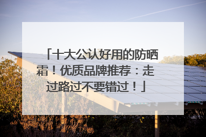 十大公认好用的防晒霜！优质品牌推荐：走过路过不要错过！