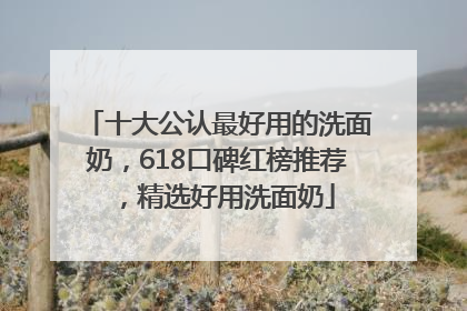 十大公认最好用的洗面奶，618口碑红榜推荐，精选好用洗面奶