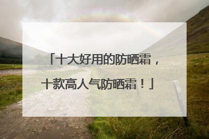 十大好用的防晒霜，十款高人气防晒霜！