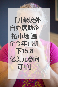 升级境外自办展助企拓市场 温企今年已拼下15.8亿美元意向订单