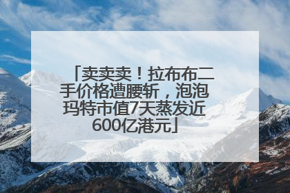 卖卖卖！拉布布二手价格遭腰斩，泡泡玛特市值7天蒸发近600亿港元