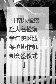 南乐检察赴大名检察举行跨区域保护协作机制会签仪式