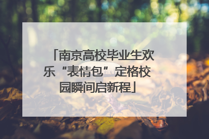 南京高校毕业生欢乐“表情包”定格校园瞬间启新程