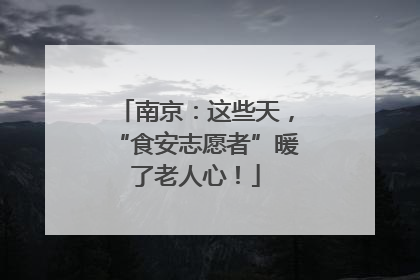 南京：这些天，“食安志愿者”暖了老人心！