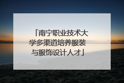 南宁职业技术大学多渠道培养服装与服饰设计人才