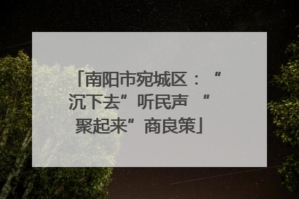 南阳市宛城区：“沉下去”听民声 “聚起来”商良策