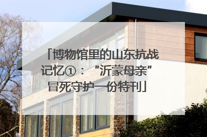 博物馆里的山东抗战记忆①：“沂蒙母亲”冒死守护一份特刊