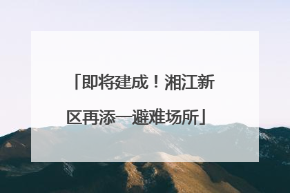 即将建成！湘江新区再添一避难场所