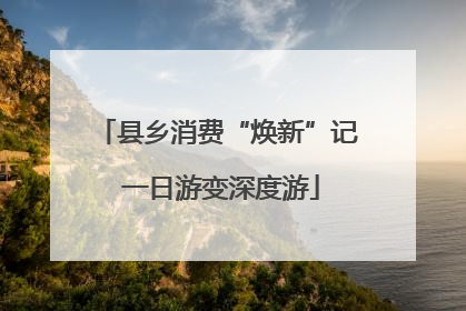 县乡消费“焕新”记 一日游变深度游