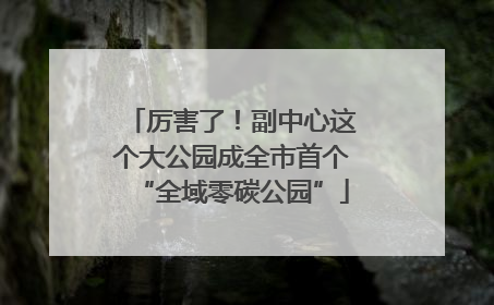 厉害了！副中心这个大公园成全市首个“全域零碳公园”