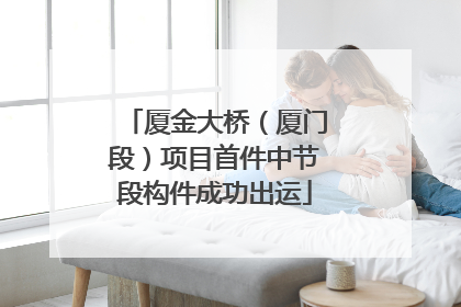 厦金大桥（厦门段）项目首件中节段构件成功出运