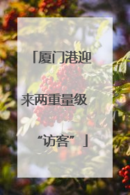 厦门港迎来两重量级“访客”