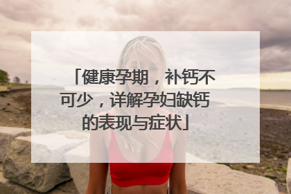 健康孕期，补钙不可少，详解孕妇缺钙的表现与症状