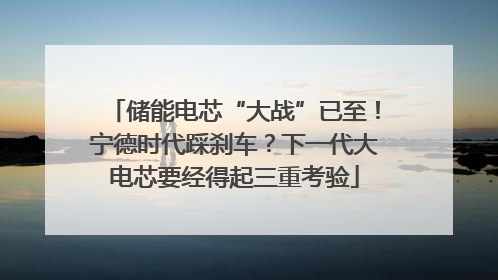 储能电芯“大战”已至！宁德时代踩刹车？下一代大电芯要经得起三重考验
