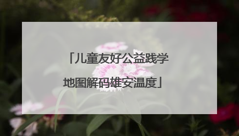 儿童友好公益践学地图解码雄安温度