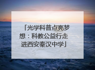 光学科普点亮梦想：科教公益行走进西安秦汉中学
