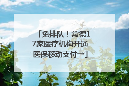 免排队！常德17家医疗机构开通医保移动支付→