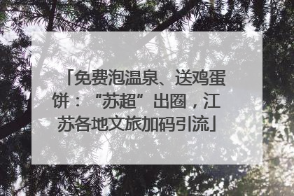 免费泡温泉、送鸡蛋饼：“苏超”出圈，江苏各地文旅加码引流